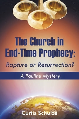 The Church in End-Time Prophecy: Rapture or Resurrection? by Schulze, Curtis