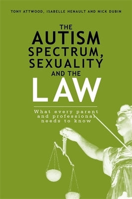 The Autism Spectrum, Sexuality and the Law: What Every Parent and Professional Needs to Know by Dubin, Nick