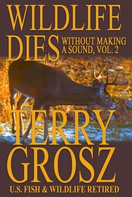 Wildlife Dies Without Making A Sound, Volume 2: The Adventures of Terry Grosz, U.S. Fish and Wildlife Service Agent by Grosz, Terry