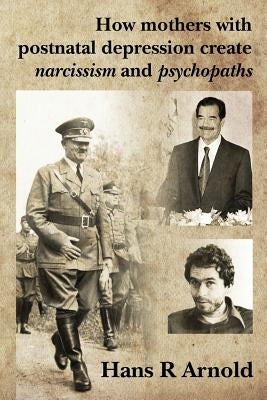 How mothers with postnatal depression create narcissism and psychopaths by Arnold, Hans R.