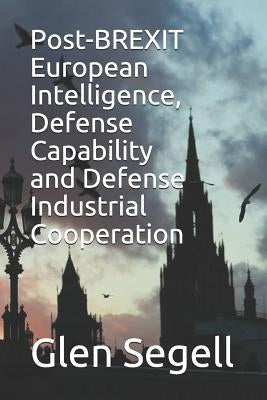 Post-Brexit European Intelligence, Defense Capability and Defense Industrial Cooperation by Segell, Glen