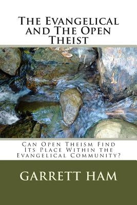 The Evangelical and The Open Theist: Can Open Theism Find Its Place Within the Evangelical Community? by Ham, Garrett