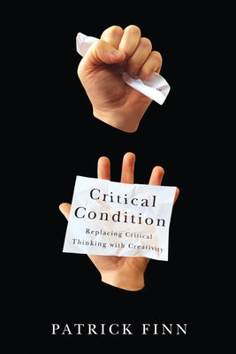 Critical Condition: Replacing Critical Thinking with Creativity by Finn, Patrick