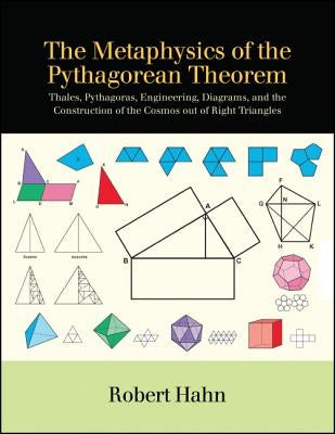 The Metaphysics of the Pythagorean Theorem: Thales, Pythagoras, Engineering, Diagrams, and the Construction of the Cosmos Out of Right Triangles by Hahn, Robert