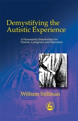 Demystifying the Autistic Experience: A Humanistic Introduction for Parents, Caregivers and Educators by Stillman, William