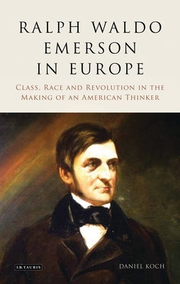 Ralph Waldo Emerson in Europe: Class, Race and Revolution in the Making of an American Thinker by Koch, Daniel