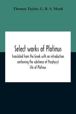 Select Works Of Plotinus; Translated From The Greek With An Introduction Containing The Substance Of Porphyry'S Life Of Plotinus by Taylor, Thomas