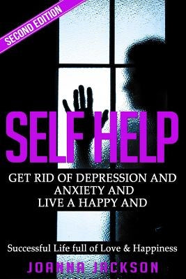 Self Help: Get Rid of Depression & Anxiety and Live a Happy & Successful Life full of Love & Happiness by Jackson, Joanna