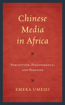 Chinese Media in Africa: Perception, Performance, and Paradox by Umejei, Emeka