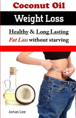 Coconut Oil Weight Loss: Healthy Long Lasting Fat Loss Without Starving by Lee, Jonas