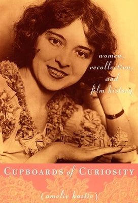Cupboards of Curiosity: Women, Recollection, and Film History by Hastie, Amelie