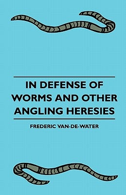 In Defense Of Worms And Other Angling Heresies by Van-De-Water, Frederic