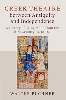Greek Theatre Between Antiquity and Independence: A History of Reinvention from the Third Century BC to 1830 by Puchner, Walter