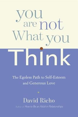 You Are Not What You Think: The Egoless Path to Self-Esteem and Generous Love by Richo, David