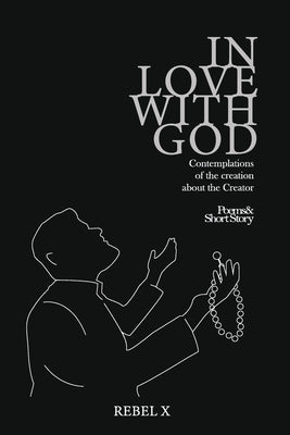 In Love With God: Contemplations of the creation about the Creator by X, Rebel