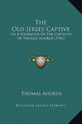 The Old Jersey Captive: Or a Narrative of the Captivity of Thomas Andros (1916) by Andros, Thomas