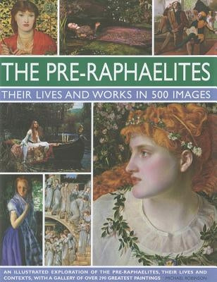 The Pre-Raphaelites: Their Lives and Works in 500 Images: A Study of the Artists, Their Lives and Context, with 500 Images, and a Gallery Showing 300 by Robinson, Michael