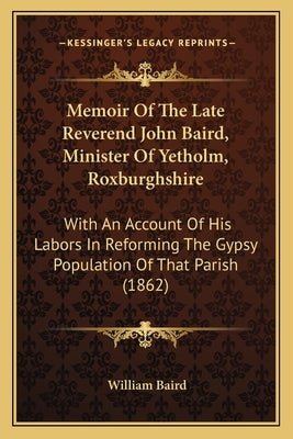 Memoir of the Late Reverend John Baird, Minister of Yetholm, Roxburghshire: With an Account of His Labors in Reforming the Gypsy Population of That Pa by Baird, William