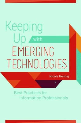 Keeping Up with Emerging Technologies: Best Practices for Information Professionals by Hennig, Nicole