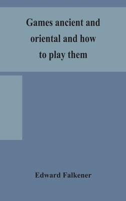 Games ancient and oriental and how to play them, being the games of the ancient Egyptians, the Hiera Gramme of the Greeks, the Ludus Latrunculorum of by Falkener, Edward