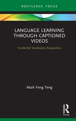 Language Learning Through Captioned Videos: Incidental Vocabulary Acquisition by Feng Teng, Mark