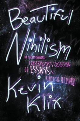 Beautiful Nihilism: An Unconventional Conservative's Collection of Essays & Nihilistic Philosophies by Klix, Kevin