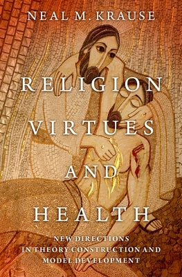 Religion, Virtues, and Health: New Directions in Theory Construction and Model Development by Krause, Neal M.