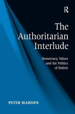 The Authoritarian Interlude: Democracy, Values and the Politics of Hubris by Marden, Peter