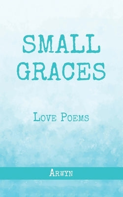 Small Graces: Love Poems by Adams, Arwyn