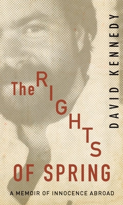 The Rights of Spring: A Memoir of Innocence Abroad by Kennedy, David