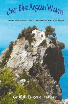 Over Blue Aegean Waters: A Fifty Year Romance with the Greek Island of Skopelos by Harlow, Griffith Eugene