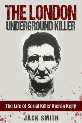 The London Underground Killer: The Life of Serial Killer Kieran Kelly by Smith, Jack