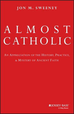 Almost Catholic: An Appreciation of the History, Practice, and Mystery of Ancient Faith by Sweeney, Jon