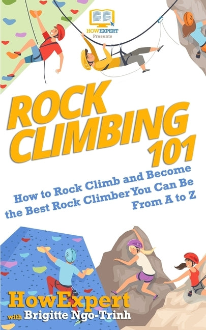 Rock Climbing 101: How to Rock Climb and Become the Best Rock Climber You Can Be From A to Z by Ngo-Trinh, Brigitte