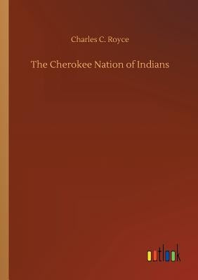 The Cherokee Nation of Indians by Royce, Charles C.