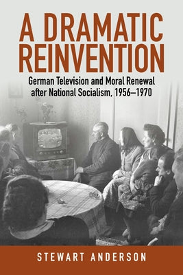 A Dramatic Reinvention: German Television and Moral Renewal After National Socialism, 1956-1970 by Anderson, Stewart