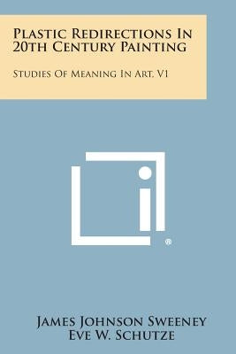 Plastic Redirections In 20th Century Painting: Studies Of Meaning In Art, V1 by Sweeney, James Johnson