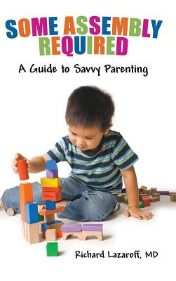 Some Assembly Required: A Guide to Savvy Parenting by Lazaroff MD, Richard