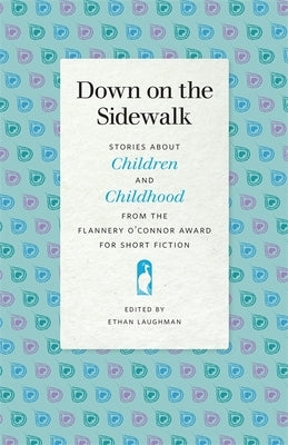 Down on the Sidewalk: Stories about Children and Childhood from the Flannery O'Connor Award for Short Fiction by Laughman, Ethan