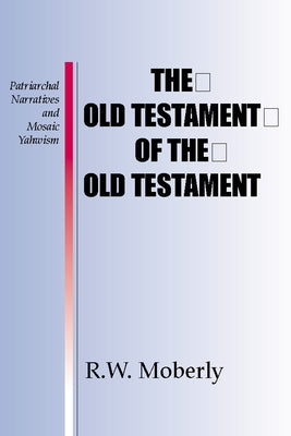 The Old Testament of the Old Testament: Patriarchal Narratives and Mosaic Yahwism by Moberly, R. W. L.