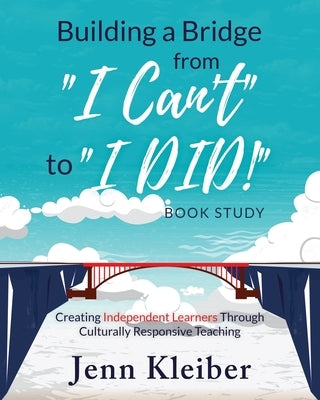 Building a Bridge from I Can't to I DID! Book Study: Creating Independent Learners Through Culturally Responsive Teaching by Kleiber, Jenn