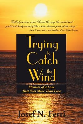 Trying to Catch the Wind: Memoir of a Love That Was More Than Love by Ferri, Josef N.