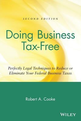 Doing Business Tax-Free: Perfectly Legal Techniques to Reduce or Eliminate Your Federal Business Taxes by Cooke, Robert a.