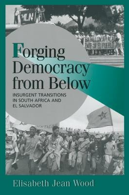 Forging Democracy from Below: Insurgent Transitions in South Africa and El Salvador by Wood, Elisabeth Jean