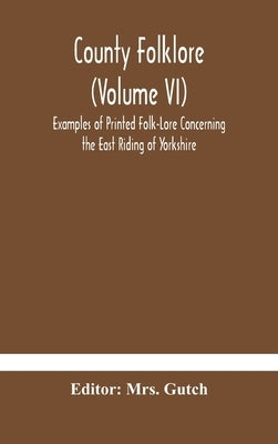 County folklore (Volume VI); Examples of Printed Folk-Lore Concerning the East Riding of Yorkshire by Gutch
