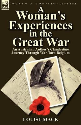 A Woman's Experiences in the Great War: An Australian Author's Clandestine Journey Through War-Torn Belgium by Mack, Louise