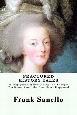Fractured History Tales: or Why (Almost) Everything You Thought You Knew About the Past Never Happened by Sanello, Frank