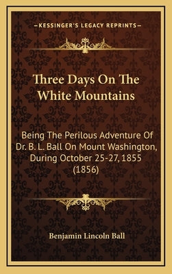 Three Days on the White Mountains: Being the Perilous Adventure of Dr. B. L. Ball on Mount Washington, During October 25-27, 1855 (1856) by Ball, Benjamin Lincoln