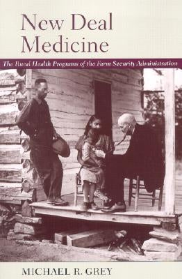 New Deal Medicine: The Rural Health Programs of the Farm Security Administration by Grey, Michael R.