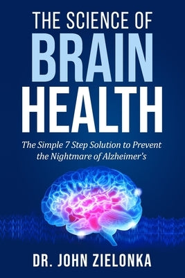 The Science of Brain Health: The Simple 7 Step Solution to Prevent the Nightmare of Alzheimer's by Zielonka, John